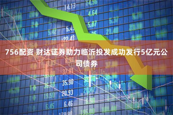 756配资 财达证券助力临沂投发成功发行5亿元公司债券