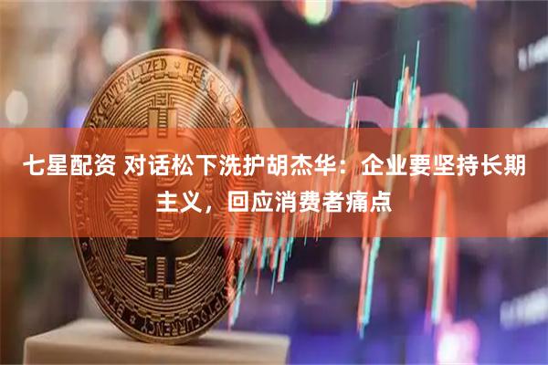 七星配资 对话松下洗护胡杰华：企业要坚持长期主义，回应消费者痛点