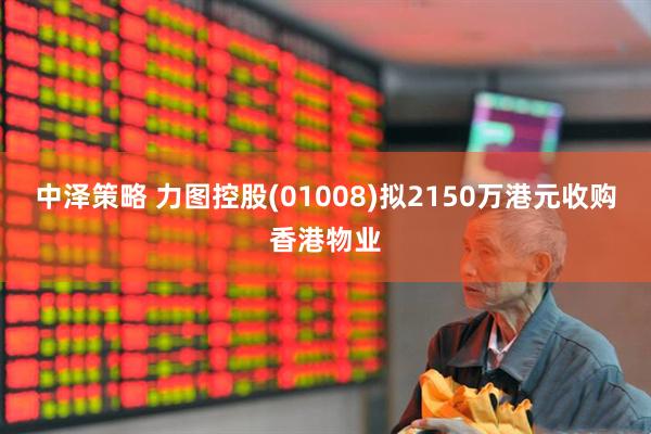 中泽策略 力图控股(01008)拟2150万港元收购香港物业