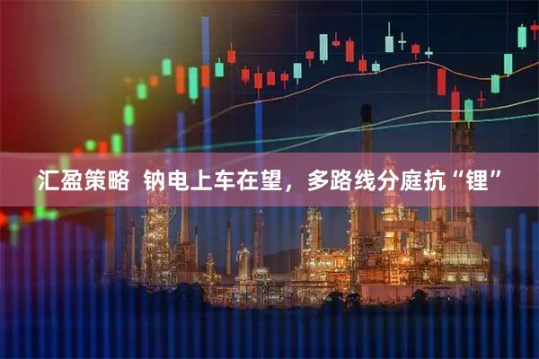 汇盈策略  钠电上车在望，多路线分庭抗“锂”