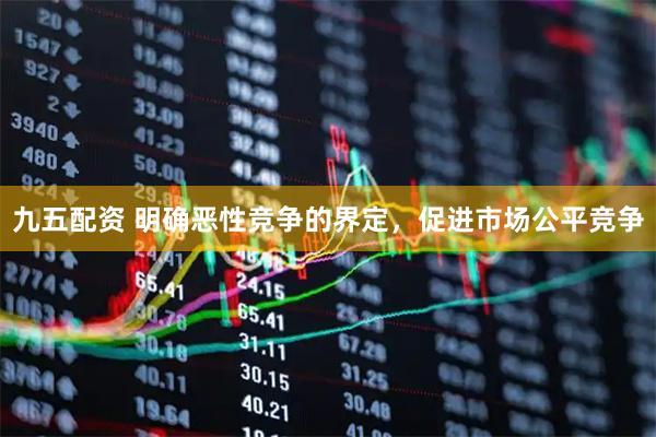 九五配资 明确恶性竞争的界定，促进市场公平竞争