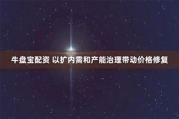牛盘宝配资 以扩内需和产能治理带动价格修复