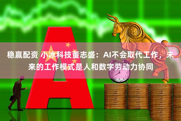 稳赢配资 小冰科技董志盛：AI不会取代工作，未来的工作模式是人和数字劳动力协同