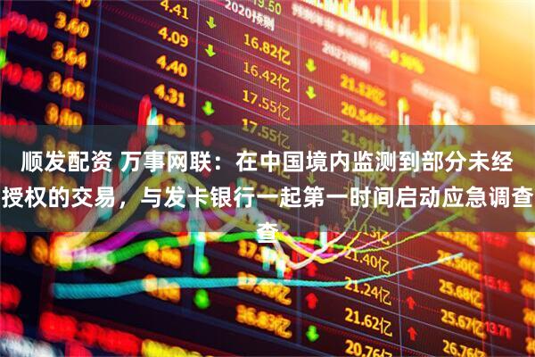 顺发配资 万事网联：在中国境内监测到部分未经授权的交易，与发卡银行一起第一时间启动应急调查
