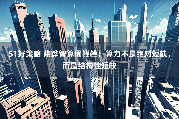 51好策略 炜烨智算周韡韡：算力不是绝对短缺，而是结构性短缺