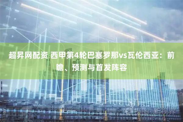 超昇网配资 西甲第4轮巴塞罗那vs瓦伦西亚：前瞻、预测与首发阵容
