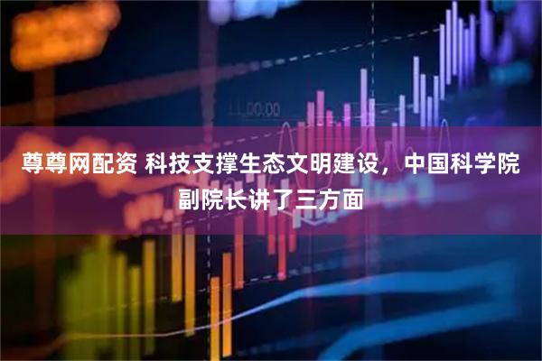 尊尊网配资 科技支撑生态文明建设，中国科学院副院长讲了三方面