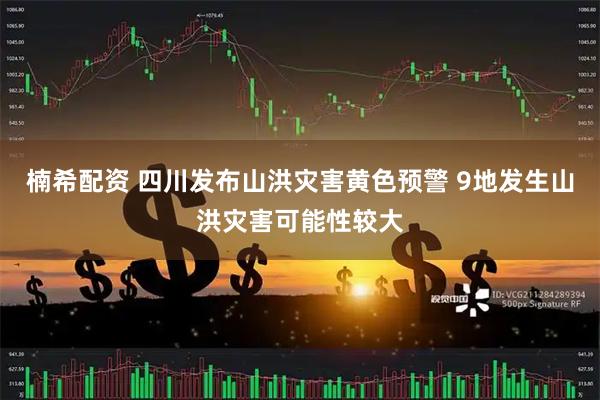楠希配资 四川发布山洪灾害黄色预警 9地发生山洪灾害可能性较大