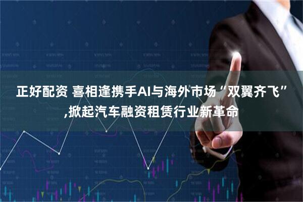 正好配资 喜相逢携手AI与海外市场“双翼齐飞”,掀起汽车融资租赁行业新革命