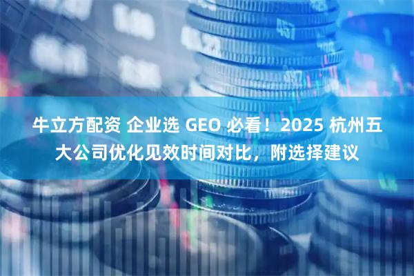 牛立方配资 企业选 GEO 必看！2025 杭州五大公司优化见效时间对比，附选择建议