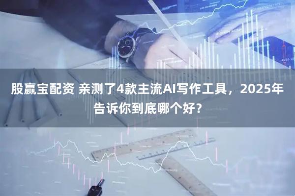股赢宝配资 亲测了4款主流AI写作工具，2025年告诉你到底哪个好？