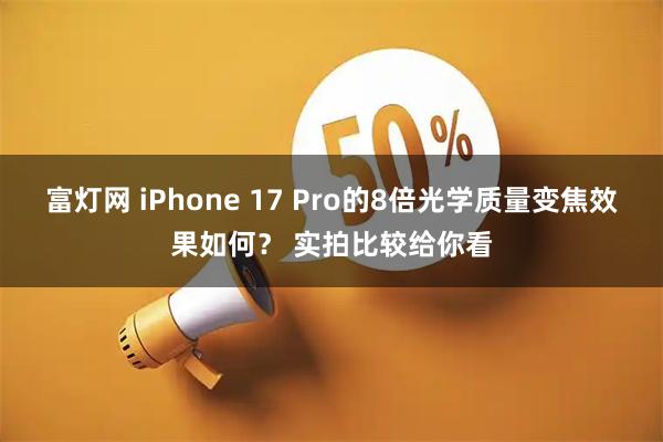 富灯网 iPhone 17 Pro的8倍光学质量变焦效果如何？ 实拍比较给你看