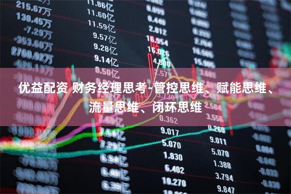 优益配资 财务经理思考-管控思维、赋能思维、流量思维、闭环思维