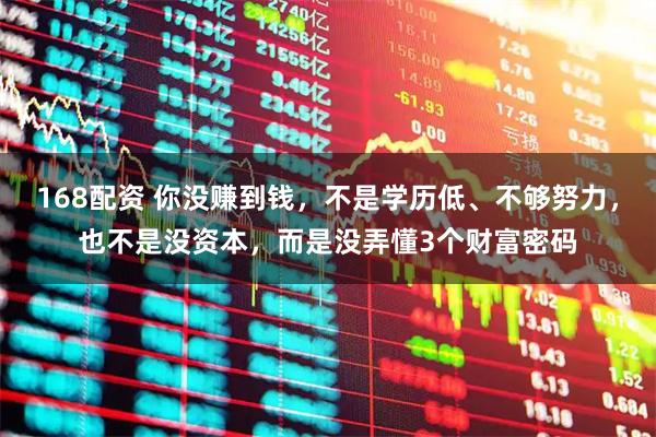 168配资 你没赚到钱，不是学历低、不够努力，也不是没资本，而是没弄懂3个财富密码