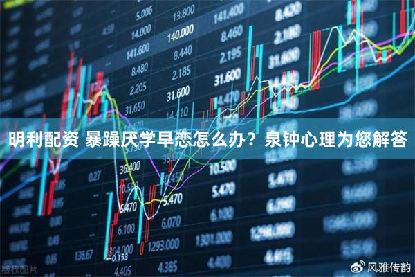 明利配资 暴躁厌学早恋怎么办？泉钟心理为您解答