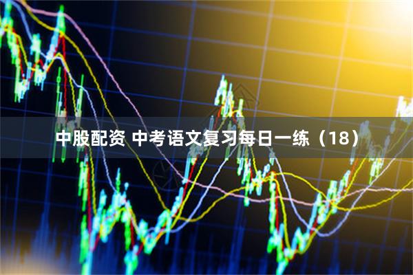 中股配资 中考语文复习每日一练（18）