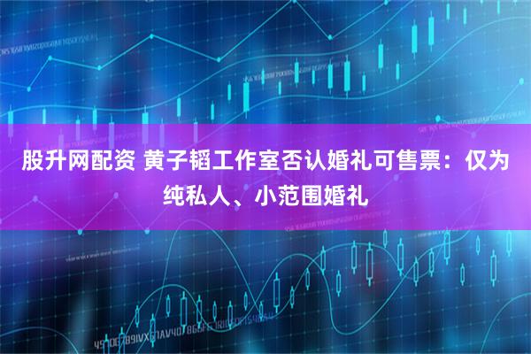 股升网配资 黄子韬工作室否认婚礼可售票：仅为纯私人、小范围婚礼
