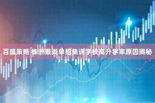 百盛策略 株洲景炎单招集训学校高升学率原因揭秘