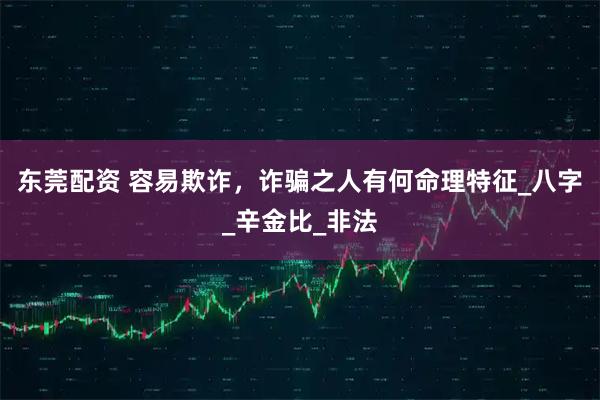东莞配资 容易欺诈，诈骗之人有何命理特征_八字_辛金比_非法