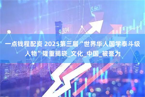 一点钱程配资 2025第三届“世界华人国学泰斗级人物”隆重揭晓_文化_中国_被誉为