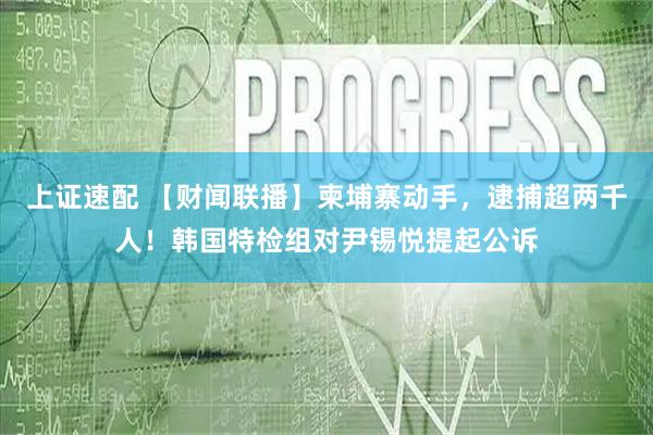 上证速配 【财闻联播】柬埔寨动手，逮捕超两千人！韩国特检组对尹锡悦提起公诉