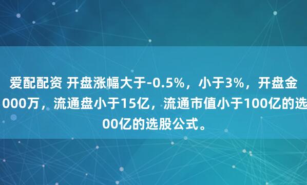 爱配配资 开盘涨幅大于-0.5%，小于3%，开盘金额大于1000万，流通盘小于15亿，流通市值小于100亿的选股公式。