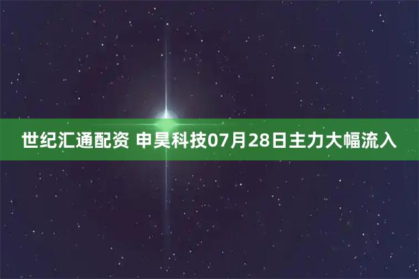 世纪汇通配资 申昊科技07月28日主力大幅流入