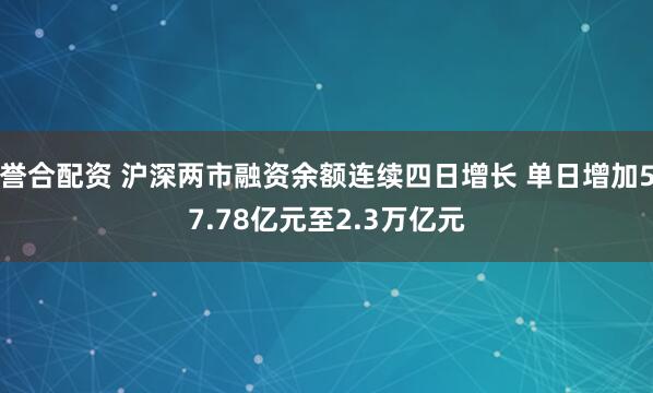 誉合配资 沪深两市融资余额连续四日增长 单日增加57.78亿元至2.3万亿元