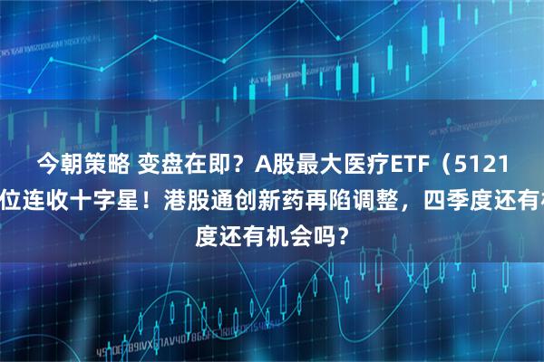 今朝策略 变盘在即？A股最大医疗ETF（512170）低位连收十字星！港股通创新药再陷调整，四季度还有机会吗？