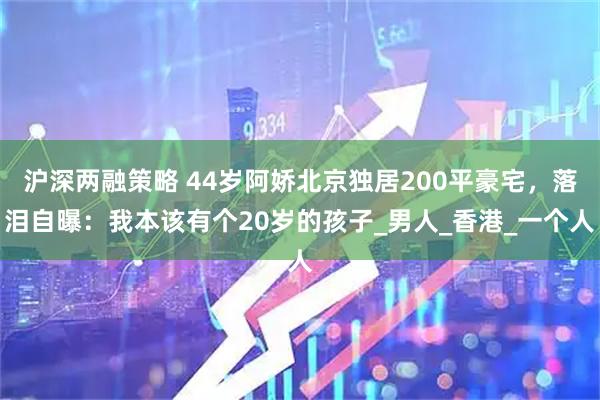 沪深两融策略 44岁阿娇北京独居200平豪宅，落泪自曝：我本该有个20岁的孩子_男人_香港_一个人