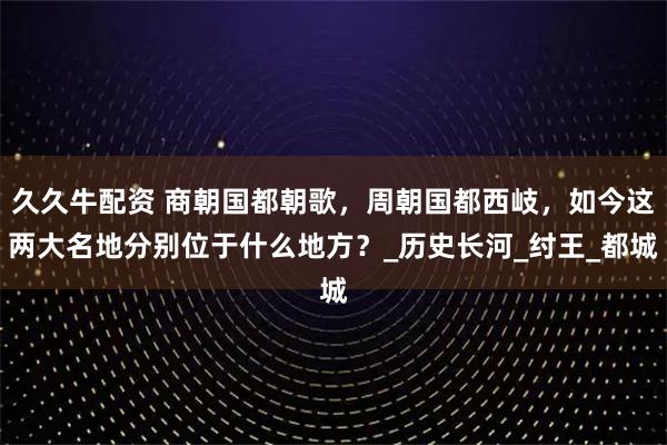 久久牛配资 商朝国都朝歌，周朝国都西岐，如今这两大名地分别位于什么地方？_历史长河_纣王_都城
