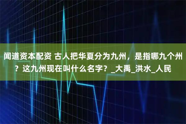 闻道资本配资 古人把华夏分为九州，是指哪九个州？这九州现在叫什么名字？_大禹_洪水_人民