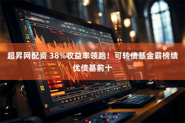 超昇网配资 38%收益率领跑！可转债基金霸榜绩优债基前十