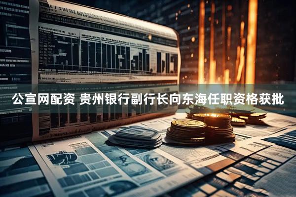 公宣网配资 贵州银行副行长向东海任职资格获批