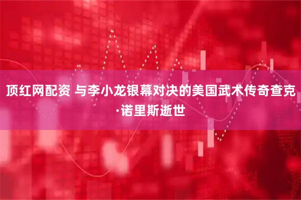 顶红网配资 与李小龙银幕对决的美国武术传奇查克·诺里斯逝世