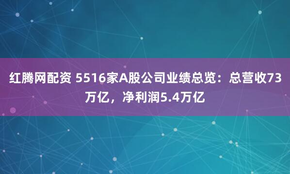 红腾网配资 5516家A股公司业绩总览：总营收73万亿，净利润5.4万亿